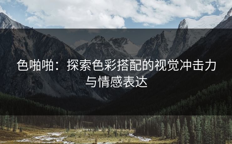 色啪啪：探索色彩搭配的视觉冲击力与情感表达