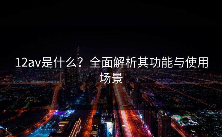 12av是什么？全面解析其功能与使用场景