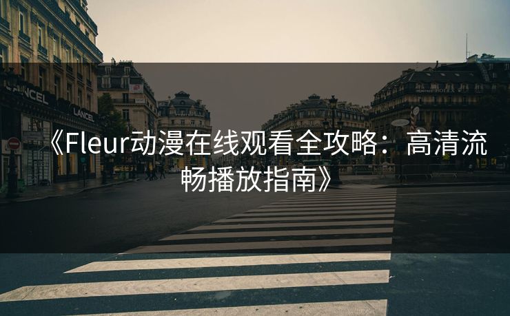 《Fleur动漫在线观看全攻略：高清流畅播放指南》