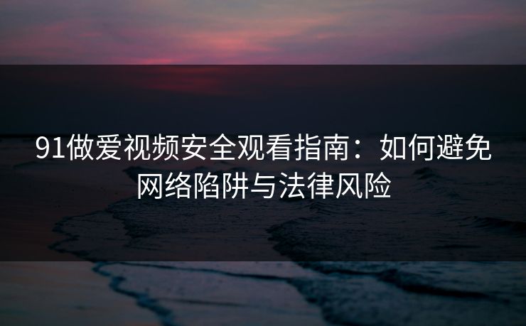 91做爱视频安全观看指南：如何避免网络陷阱与法律风险