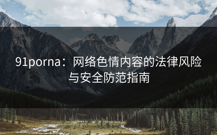 91porna：网络色情内容的法律风险与安全防范指南