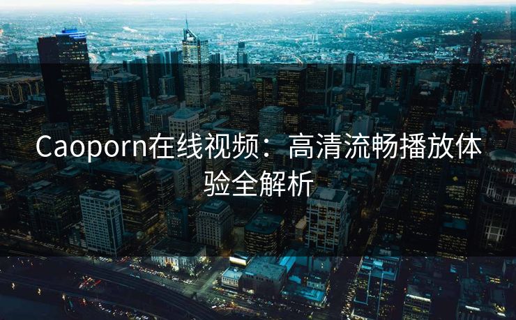 Caoporn在线视频：高清流畅播放体验全解析