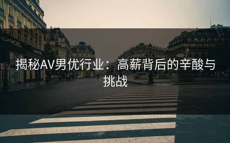 揭秘AV男优行业：高薪背后的辛酸与挑战