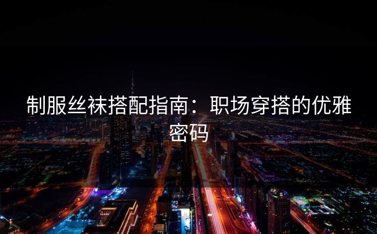 制服丝袜搭配指南：职场穿搭的优雅密码