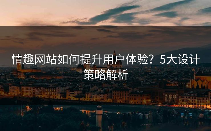 情趣网站如何提升用户体验？5大设计策略解析