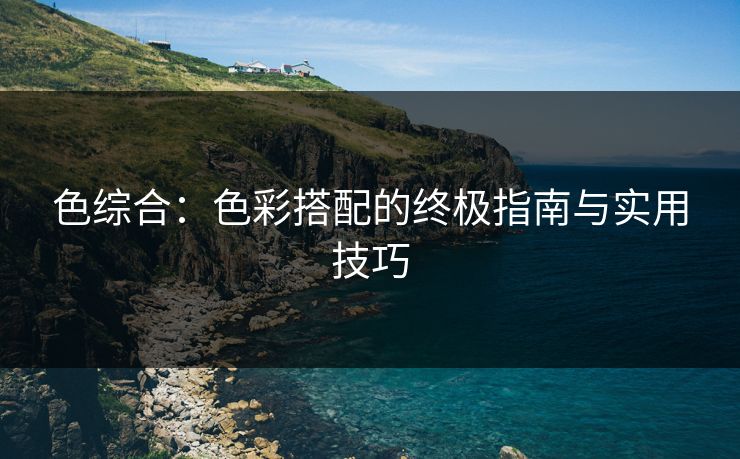 色综合：色彩搭配的终极指南与实用技巧