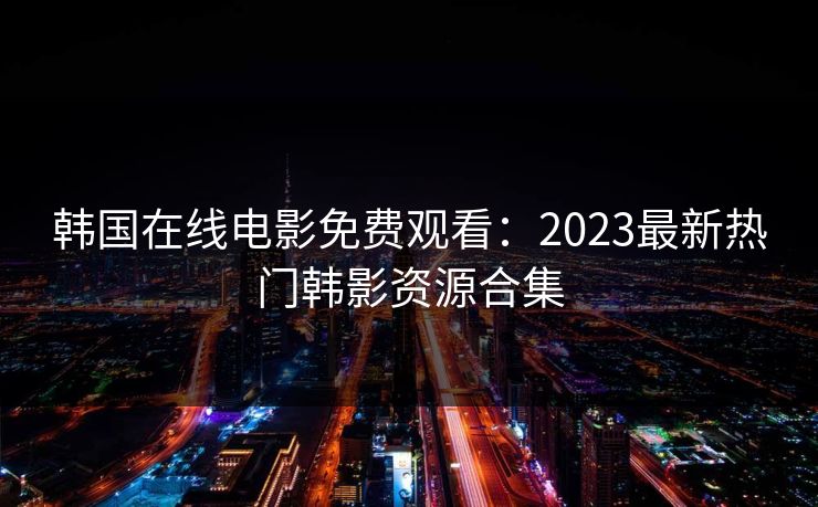 韩国在线电影免费观看：2023最新热门韩影资源合集