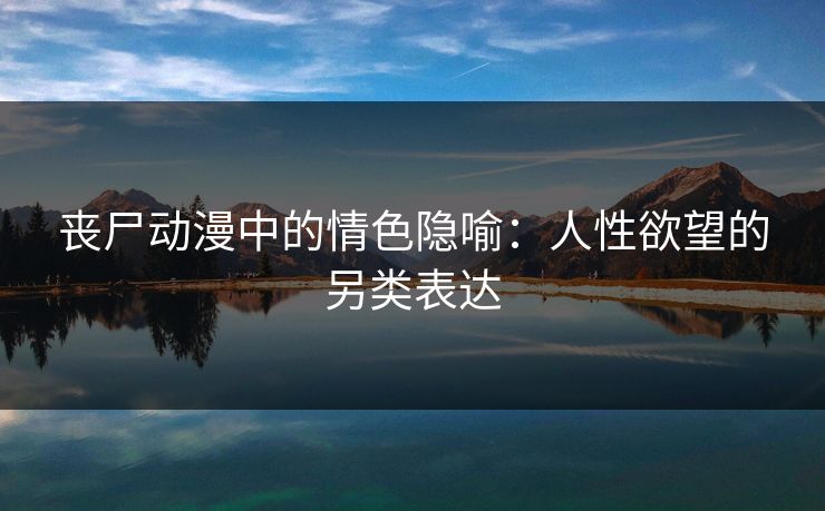 丧尸动漫中的情色隐喻：人性欲望的另类表达