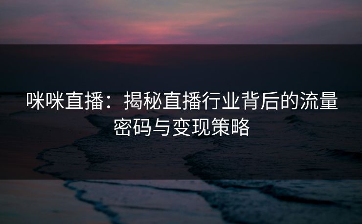 咪咪直播：揭秘直播行业背后的流量密码与变现策略