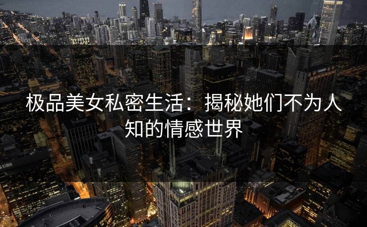 极品美女私密生活：揭秘她们不为人知的情感世界