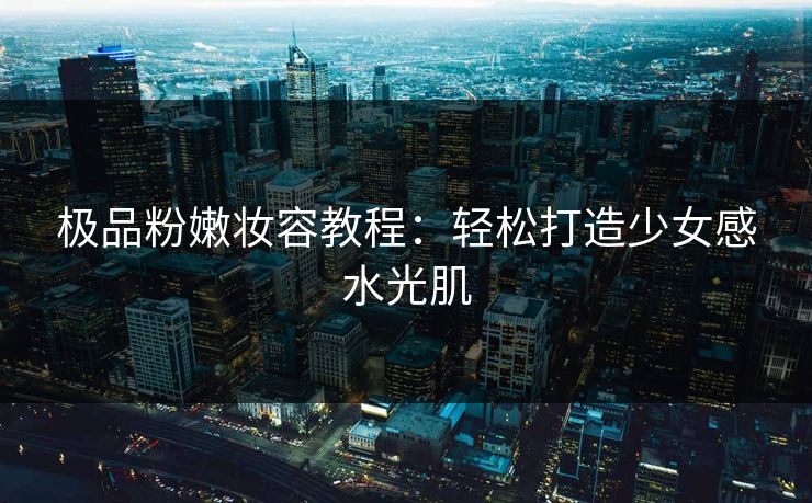 极品粉嫩妆容教程：轻松打造少女感水光肌