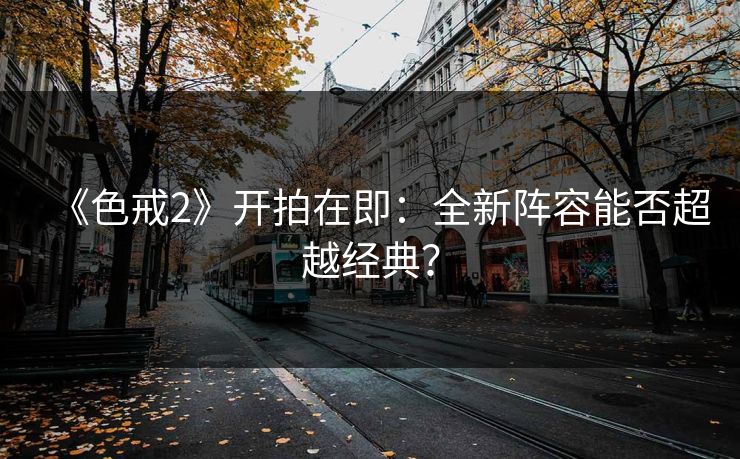《色戒2》开拍在即：全新阵容能否超越经典？