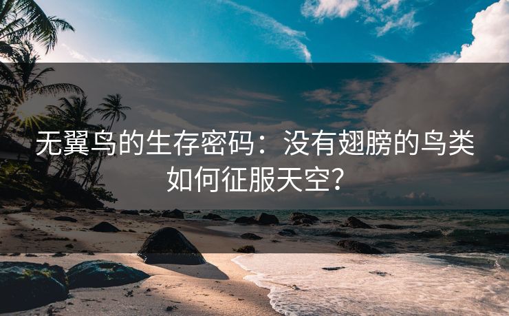 无翼鸟的生存密码：没有翅膀的鸟类如何征服天空？