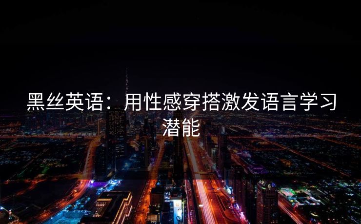 黑丝英语：用性感穿搭激发语言学习潜能
