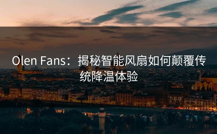 Olen Fans：揭秘智能风扇如何颠覆传统降温体验