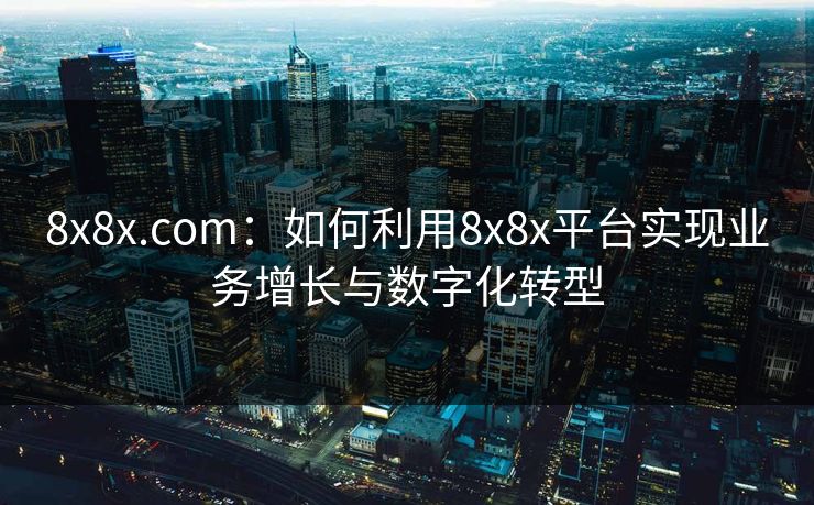 8x8x.com：如何利用8x8x平台实现业务增长与数字化转型