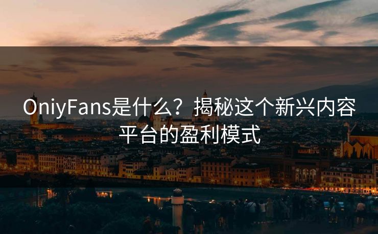 OniyFans是什么？揭秘这个新兴内容平台的盈利模式