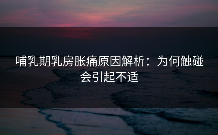 哺乳期乳房胀痛原因解析：为何触碰会引起不适