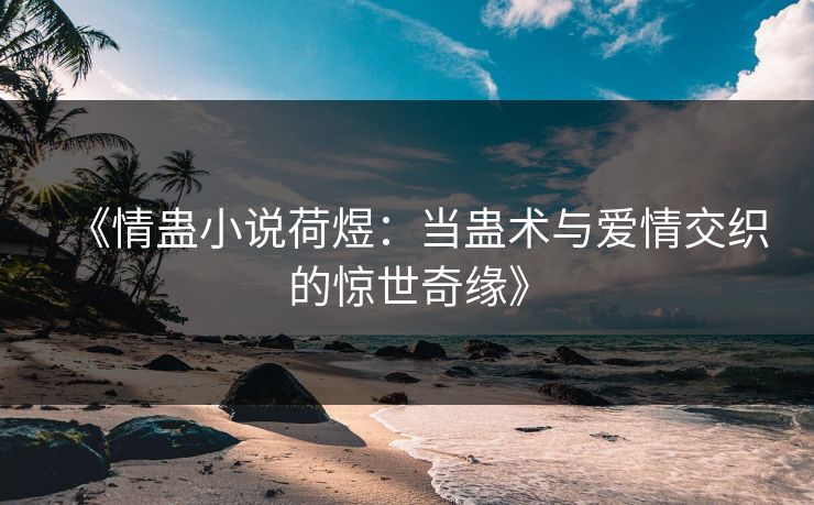 《情蛊小说荷煜：当蛊术与爱情交织的惊世奇缘》