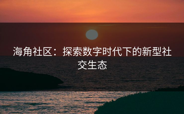 海角社区：探索数字时代下的新型社交生态