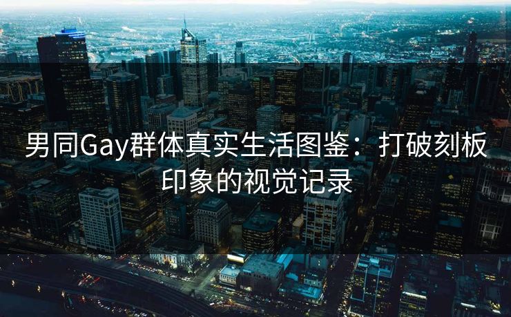 男同Gay群体真实生活图鉴：打破刻板印象的视觉记录