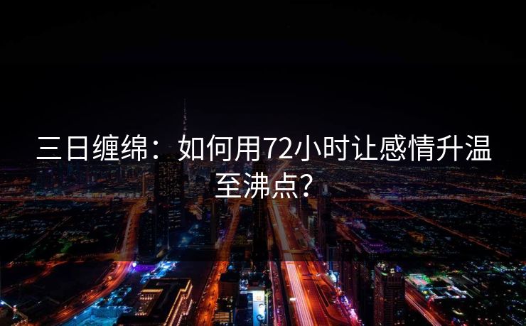 三日缠绵：如何用72小时让感情升温至沸点？
