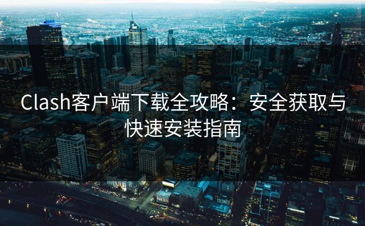 Clash客户端下载全攻略：安全获取与快速安装指南