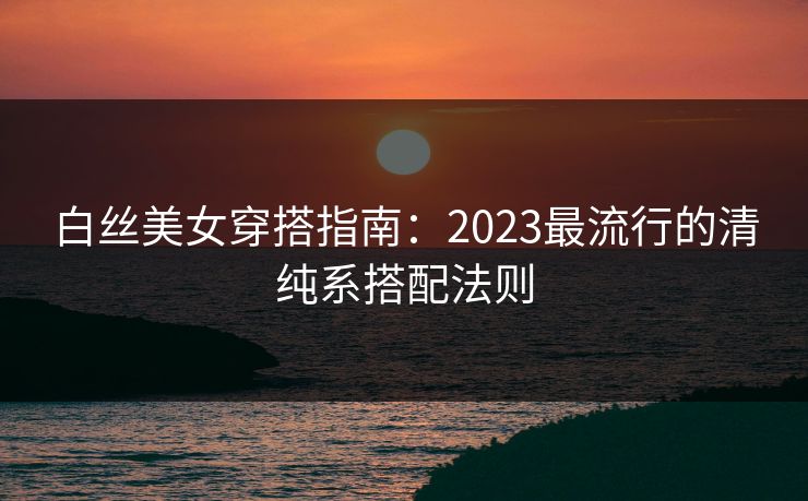 白丝美女穿搭指南：2023最流行的清纯系搭配法则