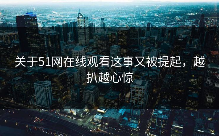 关于51网在线观看这事又被提起，越扒越心惊
