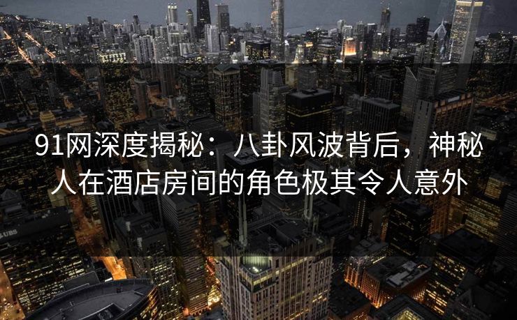 91网深度揭秘：八卦风波背后，神秘人在酒店房间的角色极其令人意外